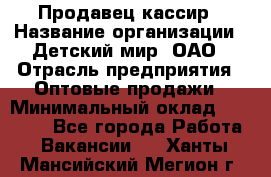 Продавец-кассир › Название организации ­ Детский мир, ОАО › Отрасль предприятия ­ Оптовые продажи › Минимальный оклад ­ 27 000 - Все города Работа » Вакансии   . Ханты-Мансийский,Мегион г.